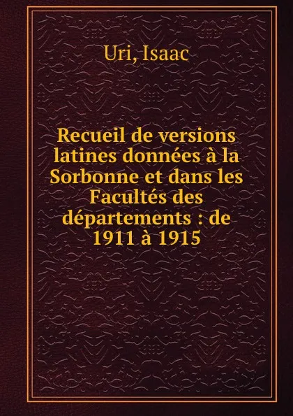 Обложка книги Recueil de versions latines donnees a la Sorbonne et dans les Facultes des departements : de 1911 a 1915, Isaac Uri