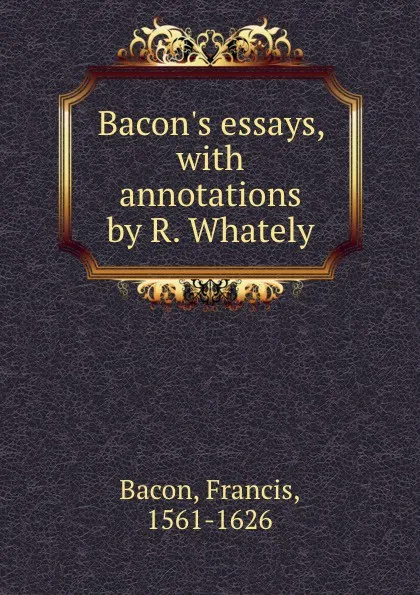 Обложка книги Bacon.s essays, with annotations by R. Whately, Фрэнсис Бэкон