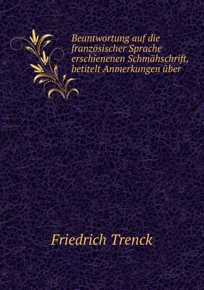 Обложка книги Beantwortung auf die franzosischer Sprache erschienenen Schmahschrift, betitelt Anmerkungen uber ., Friedrich Trenck