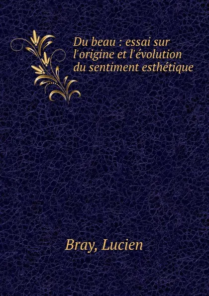 Обложка книги Du beau : essai sur l.origine et l.evolution du sentiment esthetique, Lucien Bray