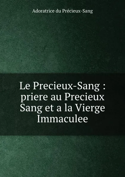 Обложка книги Le Precieux-Sang : priere au Precieux Sang et a la Vierge Immaculee, Adoratrice du Précieux-Sang