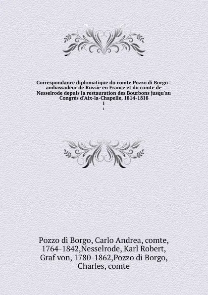 Обложка книги Correspondance diplomatique du comte Pozzo di Borgo : ambassadeur de Russie en France et du comte de Nesselrode depuis la restauration des Bourbons jusqu.au Congres d.Aix-la-Chapelle, 1814-1818. 1, Pozzo di Borgo