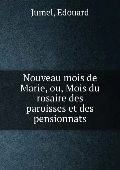 Обложка книги Nouveau mois de Marie, ou, Mois du rosaire des paroisses et des pensionnats, Edouard Jumel