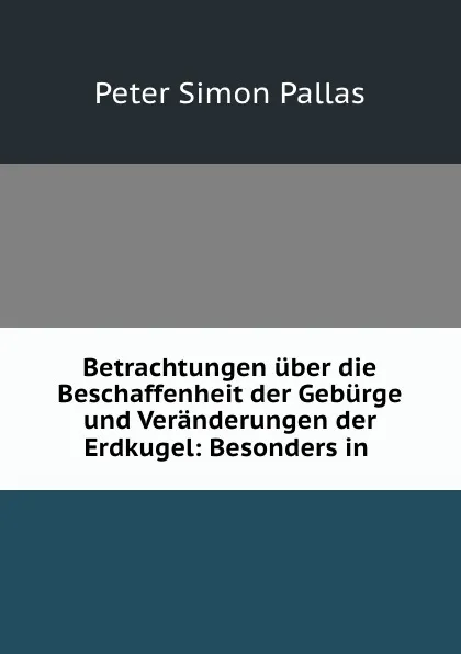 Обложка книги Betrachtungen uber die Beschaffenheit der Geburge und Veranderungen der Erdkugel: Besonders in ., Peter Simon Pallas