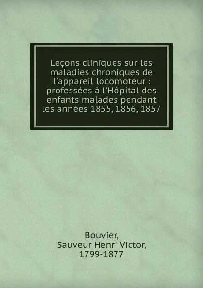 Обложка книги Lecons cliniques sur les maladies chroniques de l.appareil locomoteur : professees a l.Hopital des enfants malades pendant les annees 1855, 1856, 1857, Sauveur Henri Victor Bouvier