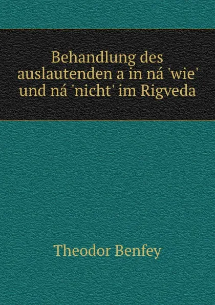 Обложка книги Behandlung des auslautenden a in na .wie. und na .nicht. im Rigveda, Theodor Benfey