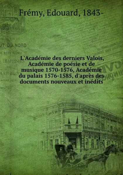 Обложка книги L.Academie des derniers Valois, Academie de poesie et de musique 1570-1576, Academie du palais 1576-1585, d.apres des documents nouveaux et inedits, Edouard Frémy