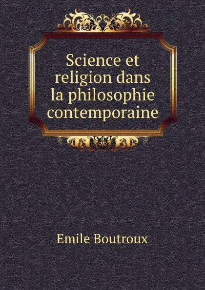 Обложка книги Science et religion dans la philosophie contemporaine, Emile Boutroux