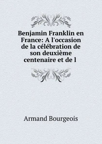 Обложка книги Benjamin Franklin en France: A l.occasion de la celebration de son deuxieme centenaire et de l ., Armand Bourgeois