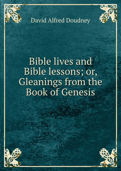 Обложка книги Bible lives and Bible lessons; or, Gleanings from the Book of Genesis, David Alfred Doudney