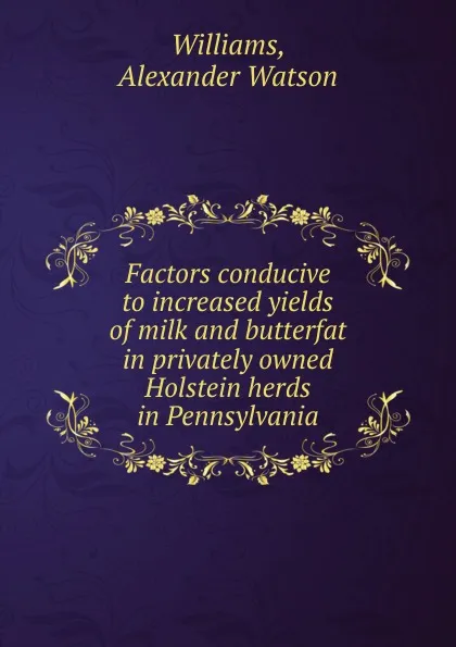 Обложка книги Factors conducive to increased yields of milk and butterfat in privately owned Holstein herds in Pennsylvania, Alexander Watson Williams