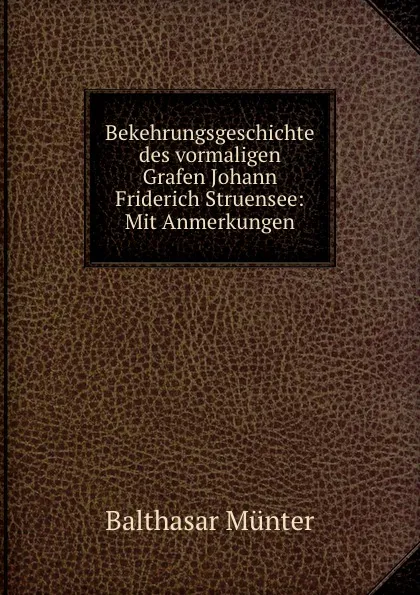 Обложка книги Bekehrungsgeschichte des vormaligen Grafen Johann Friderich Struensee: Mit Anmerkungen, Balthasar Münter