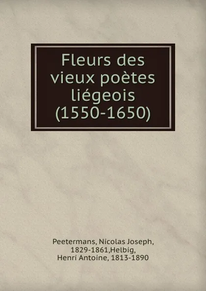 Обложка книги Fleurs des vieux poetes liegeois (1550-1650), Nicolas Joseph Peetermans