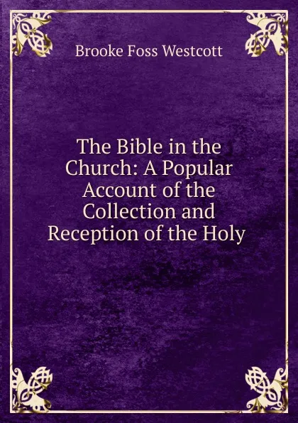 Обложка книги The Bible in the Church: A Popular Account of the Collection and Reception of the Holy ., Westcott Brooke Foss