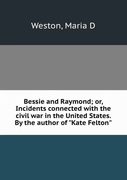 Обложка книги Bessie and Raymond; or, Incidents connected with the civil war in the United States. By the author of 