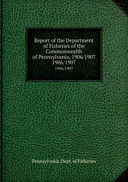 Обложка книги Report of the Department of Fisheries of the Commonwealth of Pennsylvania, 1906/1907. 1906/1907, Pennsylvania. Dept. of Fisheries