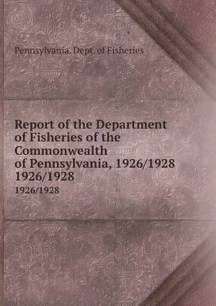 Обложка книги Report of the Department of Fisheries of the Commonwealth of Pennsylvania, 1926/1928. 1926/1928, Pennsylvania. Dept. of Fisheries