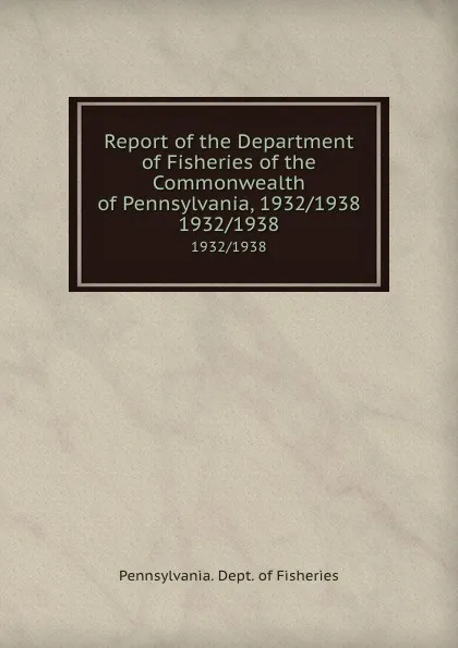 Обложка книги Report of the Department of Fisheries of the Commonwealth of Pennsylvania, 1932/1938. 1932/1938, Pennsylvania. Dept. of Fisheries