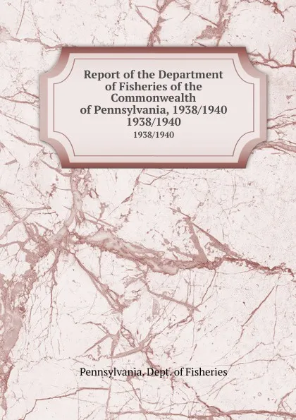 Обложка книги Report of the Department of Fisheries of the Commonwealth of Pennsylvania, 1938/1940. 1938/1940, Pennsylvania. Dept. of Fisheries