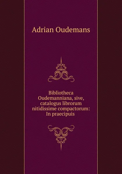 Обложка книги Bibliotheca Oudemanniana, sive, catalogus librorum nitidissime compactorum: In praecipuis ., Adrian Oudemans