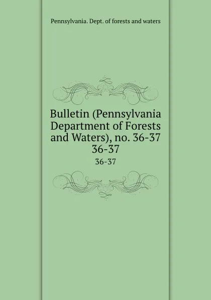 Обложка книги Bulletin (Pennsylvania Department of Forests and Waters), no. 36-37. 36-37, Pennsylvania. Dept. of forests and waters