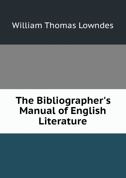 Обложка книги The Bibliographer.s Manual of English Literature, William Thomas Lowndes