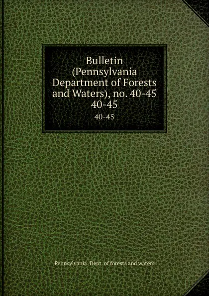 Обложка книги Bulletin (Pennsylvania Department of Forests and Waters), no. 40-45. 40-45, Pennsylvania. Dept. of forests and waters