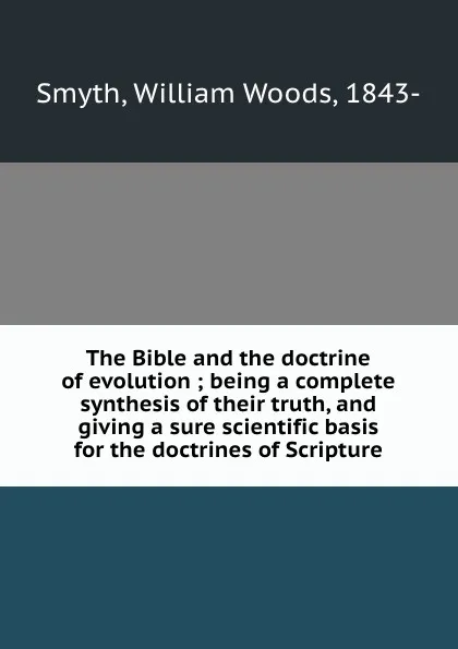 Обложка книги The Bible and the doctrine of evolution ; being a complete synthesis of their truth, and giving a sure scientific basis for the doctrines of Scripture, William Woods Smyth