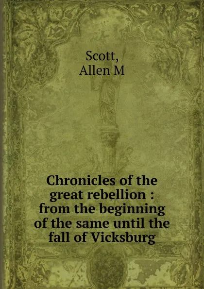 Обложка книги Chronicles of the great rebellion : from the beginning of the same until the fall of Vicksburg, Allen M. Scott