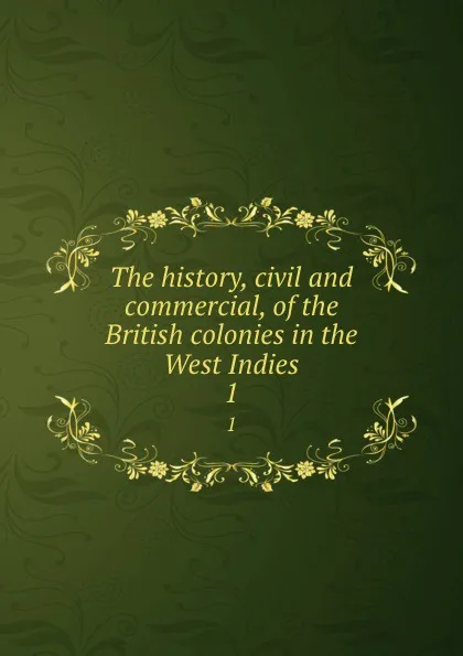 Обложка книги The history, civil and commercial, of the British colonies in the West Indies. 1, Bryan Edwards