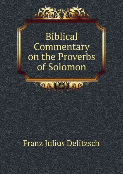 Обложка книги Biblical Commentary on the Proverbs of Solomon, Franz Julius Delitzsch