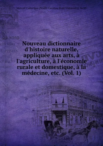 Обложка книги Nouveau dictionnaire d.histoire naturelle, appliquee aux arts, a l.agriculture, a l.economie rurale et domestique, a la medecine, etc. (Vol. 1), Metcalf Collection North Carolina State University NcRS