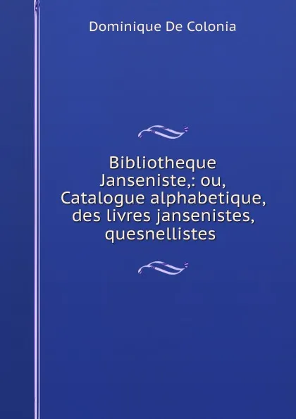 Обложка книги Bibliotheque Janseniste,: ou, Catalogue alphabetique, des livres jansenistes, quesnellistes ., Dominique de Colonia