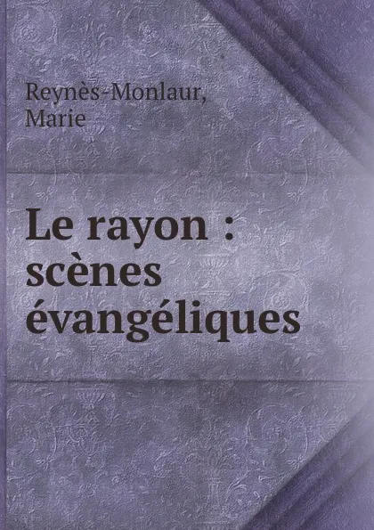 Обложка книги Le rayon : scenes evangeliques, Marie Reynès-Monlaur