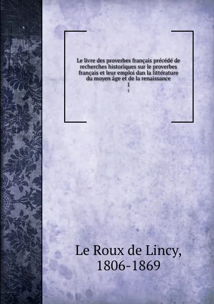 Обложка книги Le livre des proverbes francais precede de recherches historiques sur le proverbes francais et leur emploi dan la litterature du moyen age et de la renaissance. 1, Le Roux de Lincy