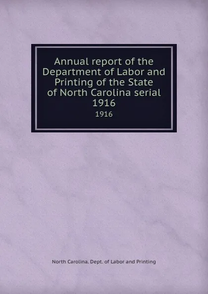 Обложка книги Annual report of the Department of Labor and Printing of the State of North Carolina serial. 1916, North Carolina. Dept. of Labor and Printing