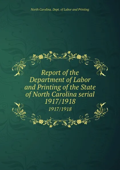 Обложка книги Report of the Department of Labor and Printing of the State of North Carolina serial. 1917/1918, North Carolina. Dept. of Labor and Printing