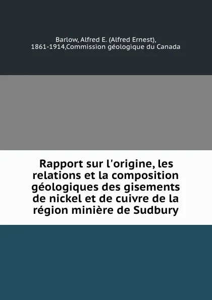 Обложка книги Rapport sur l.origine, les relations et la composition geologiques des gisements de nickel et de cuivre de la region miniere de Sudbury, Alfred Ernest Barlow