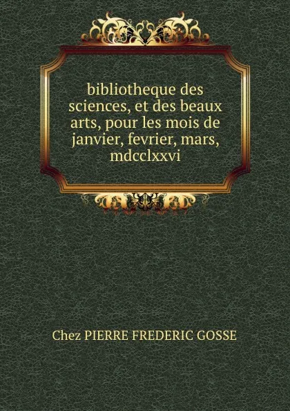 Обложка книги bibliotheque des sciences, et des beaux arts, pour les mois de janvier, fevrier, mars, mdcclxxvi, Chez Pierre Frederic Gosse