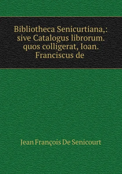 Обложка книги Bibliotheca Senicurtiana,: sive Catalogus librorum. quos colligerat, Ioan. Franciscus de ., Jean François de Senicourt