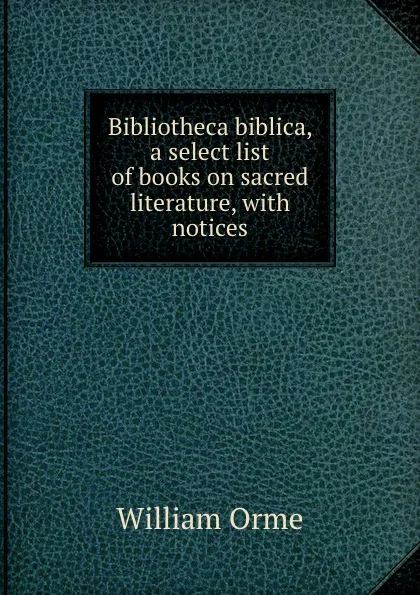 Обложка книги Bibliotheca biblica, a select list of books on sacred literature, with notices, William Orme