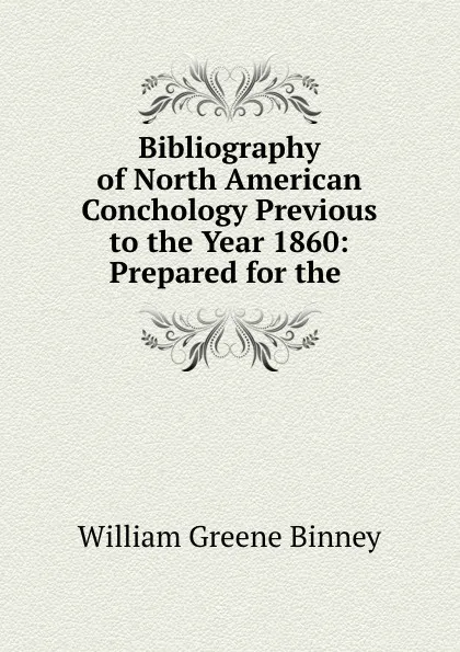 Обложка книги Bibliography of North American Conchology Previous to the Year 1860: Prepared for the ., William Greene Binney