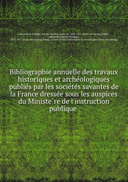 Обложка книги Bibliographie annuelle des travaux historiques et archeologiques publies par les societes savantes de la France dressee sous les auspices du Ministere de l.instruction publique, Robert Charles Lasteyrie du Saillant