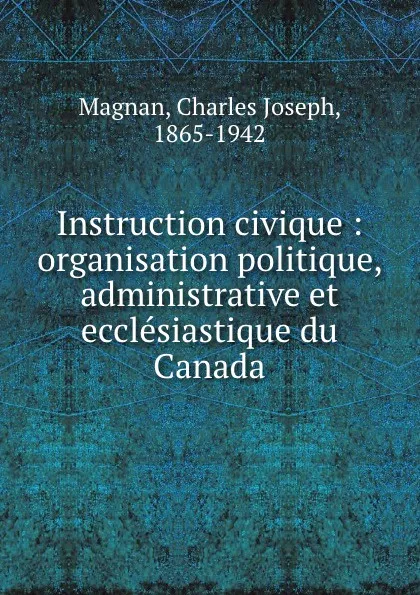 Обложка книги Instruction civique : organisation politique, administrative et ecclesiastique du Canada, Charles Joseph Magnan