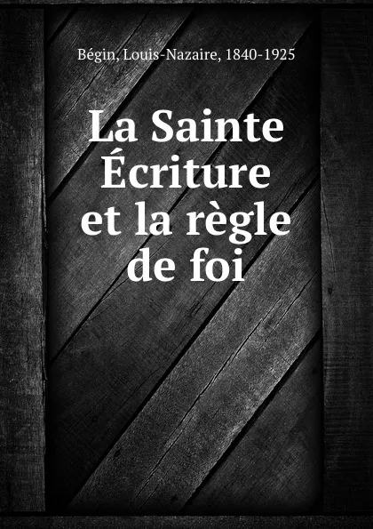 Обложка книги La Sainte Ecriture et la regle de foi, Louis-Nazaire Bégin