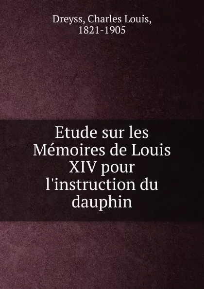 Обложка книги Etude sur les Memoires de Louis XIV pour l.instruction du dauphin, Charles Louis Dreyss