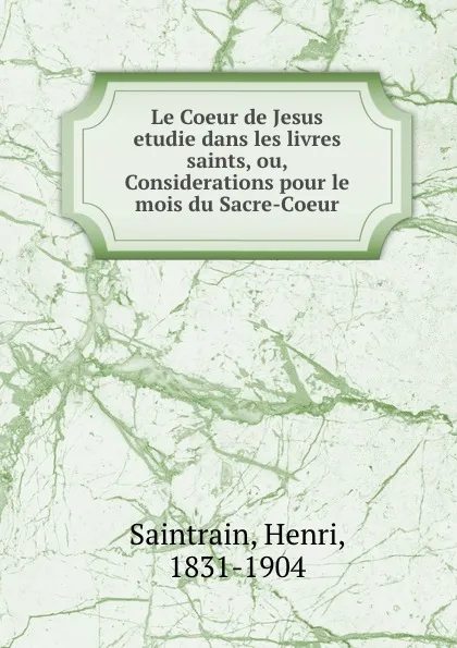 Обложка книги Le Coeur de Jesus etudie dans les livres saints, ou, Considerations pour le mois du Sacre-Coeur, Henri Saintrain