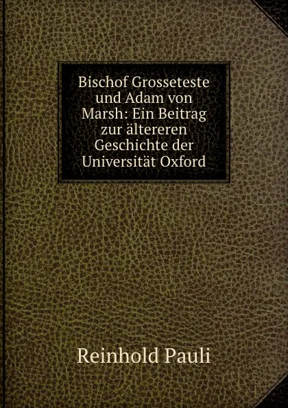 Обложка книги Bischof Grosseteste und Adam von Marsh: Ein Beitrag zur altereren Geschichte der Universitat Oxford, Reinhold Pauli