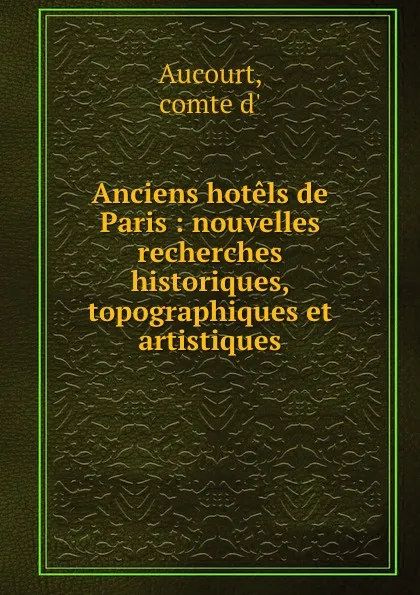 Обложка книги Anciens hotels de Paris : nouvelles recherches historiques, topographiques et artistiques, comte d' Aucourt