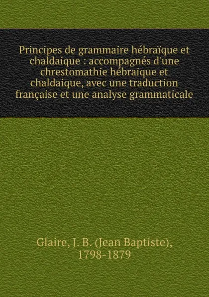 Обложка книги Principes de grammaire hebraique et chaldaique : accompagnes d.une chrestomathie hebraique et chaldaique, avec une traduction francaise et une analyse grammaticale, Jean Baptiste Glaire